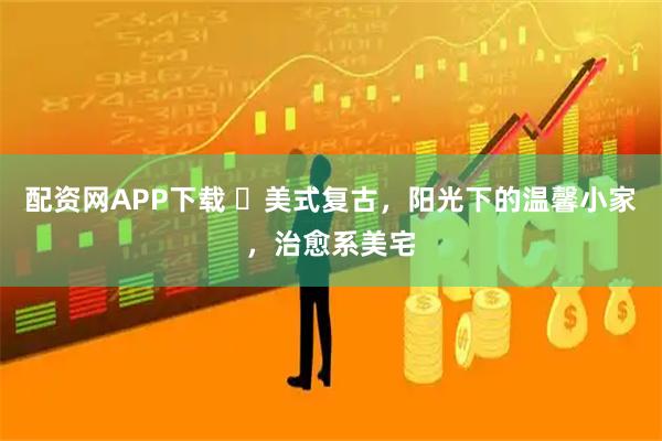 配资网APP下载 ✨美式复古，阳光下的温馨小家，治愈系美宅