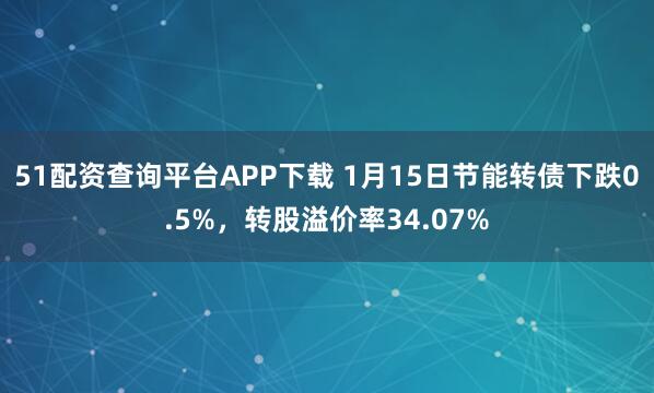 51配资查询平台APP下载 1月15日节能转债下跌0.5%，转股溢价率34.07%