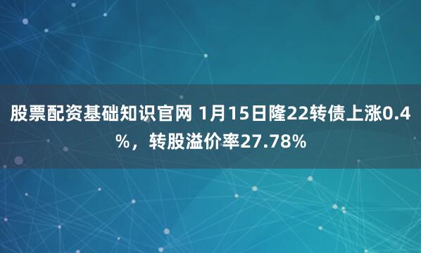 股票配资基础知识官网 1月15日隆22转债上涨0.4%，转股溢价率27.78%
