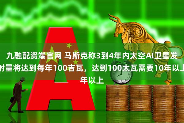 九融配资端官网 马斯克称3到4年内太空AI卫星发射量将达到每年100吉瓦，达到100太瓦需要10年以上