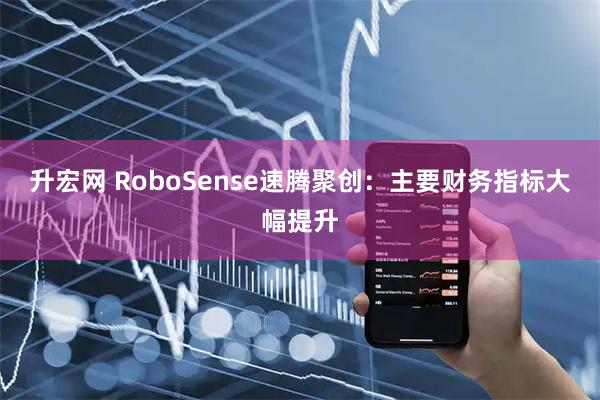 升宏网 RoboSense速腾聚创：主要财务指标大幅提升