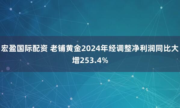 宏盈国际配资 老铺黄金2024年经调整净利润同比大增253.4%