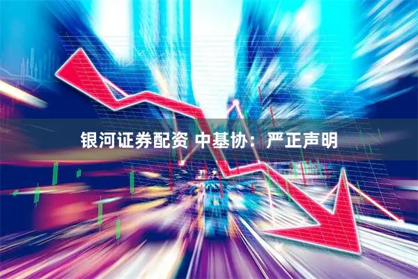 银河证券配资 中基协：严正声明