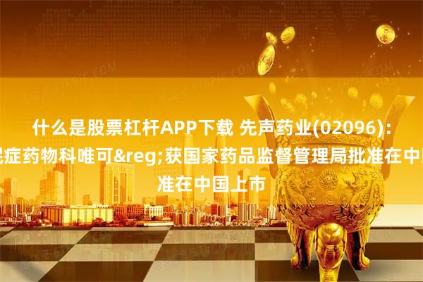 什么是股票杠杆APP下载 先声药业(02096)：抗失眠症药物科唯可&reg;获国家药品监督管理局批准在中国上市