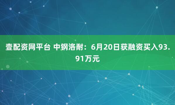 壹配资网平台 中钢洛耐：6月20日获融资买入93.91万元