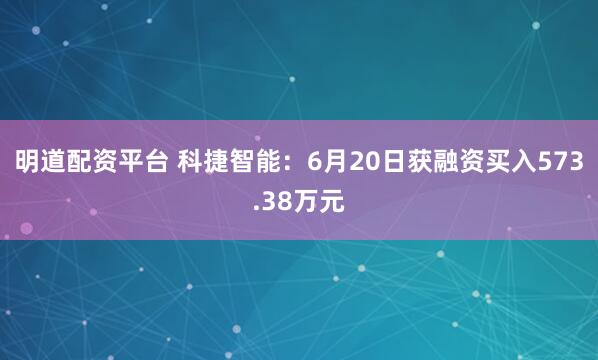 明道配资平台 科捷智能：6月20日获融资买入573.38万元