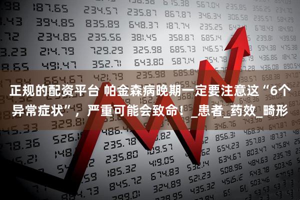 正规的配资平台 帕金森病晚期一定要注意这“6个异常症状”，严重可能会致命！_患者_药效_畸形