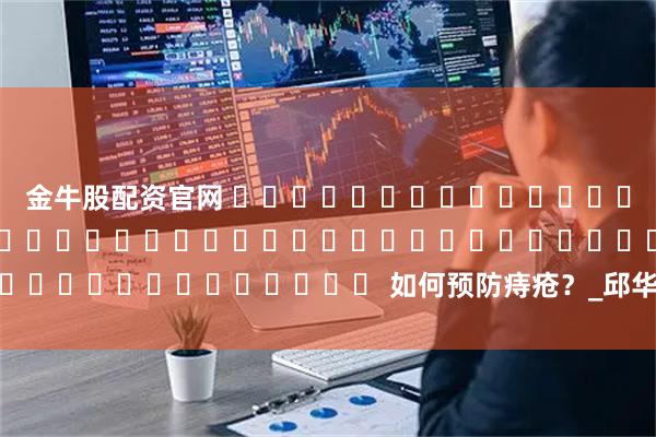金牛股配资官网 གཞང་འབྲུམ་གྱི་ནད་སྔོན་འགོག་བྱེད་ཐབས་ཀྱི་རྒྱུན་ཤེས། 如何预防痔疮？_邱华绒