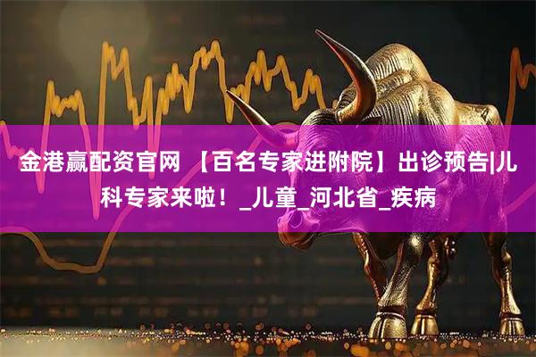 金港赢配资官网 【百名专家进附院】出诊预告|儿科专家来啦！_儿童_河北省_疾病