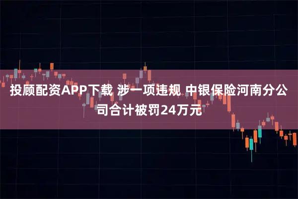 投顾配资APP下载 涉一项违规 中银保险河南分公司合计被罚24万元
