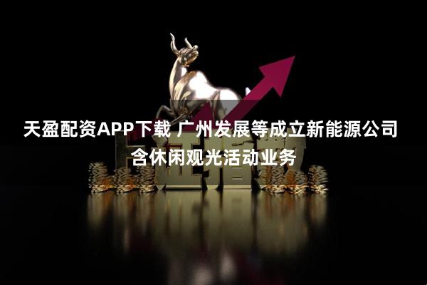 天盈配资APP下载 广州发展等成立新能源公司 含休闲观光活动业务