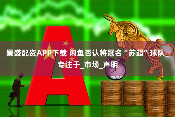 景盛配资APP下载 闲鱼否认将冠名“苏超”球队_专注于_市场_声明