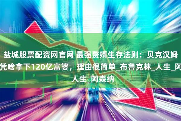 盐城股票配资网官网 最强赘婿生存法则：贝克汉姆长子凭啥拿下120亿富婆，理由很简单_布鲁克林_人生_阿森纳