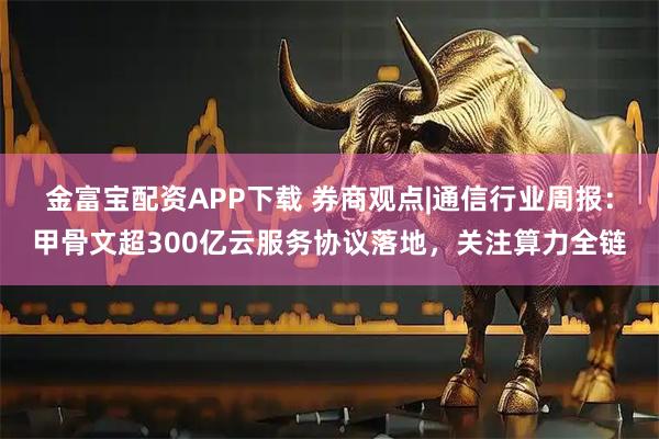 金富宝配资APP下载 券商观点|通信行业周报：甲骨文超300亿云服务协议落地，关注算力全链