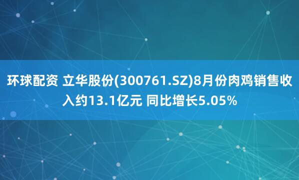 环球配资 立华股份(300761.SZ)8月份肉鸡销售收入约13.1亿元 同比增长5.05%
