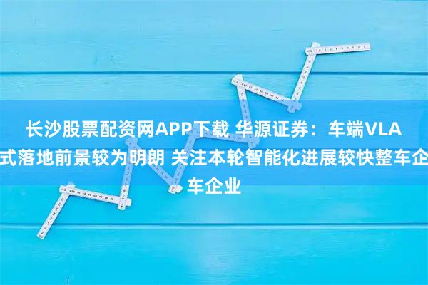 长沙股票配资网APP下载 华源证券：车端VLA范式落地前景较为明朗 关注本轮智能化进展较快整车企业