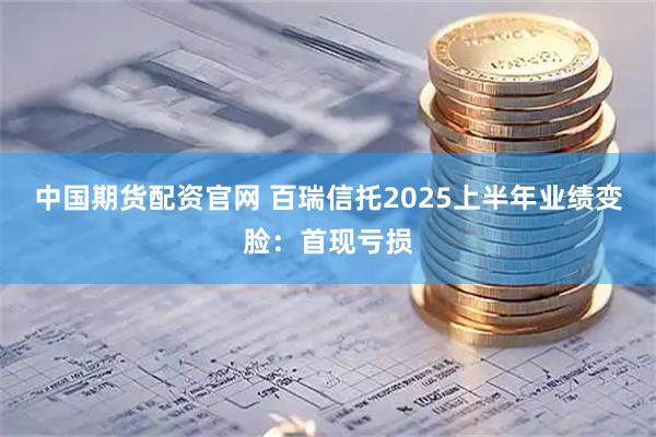 中国期货配资官网 百瑞信托2025上半年业绩变脸：首现亏损