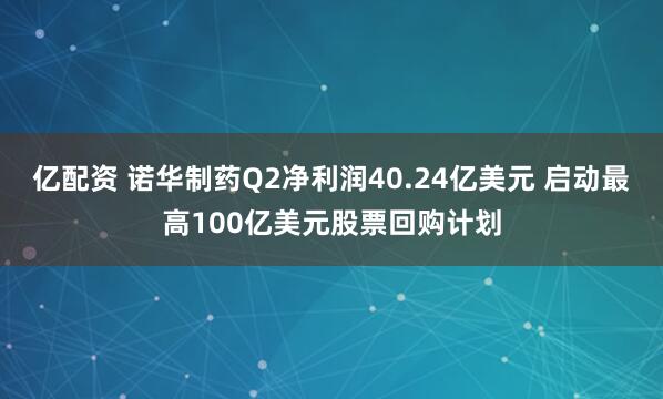 亿配资 诺华制药Q2净利润40.24亿美元 启动最高100亿美元股票回购计划
