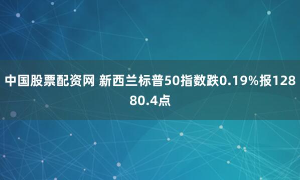 中国股票配资网 新西兰标普50指数跌0.19%报12880.4点