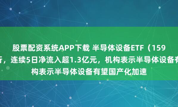 股票配资系统APP下载 半导体设备ETF（159516）盘中上行，连续5日净流入超1.3亿元，机构表示半导体设备有望国产化加速