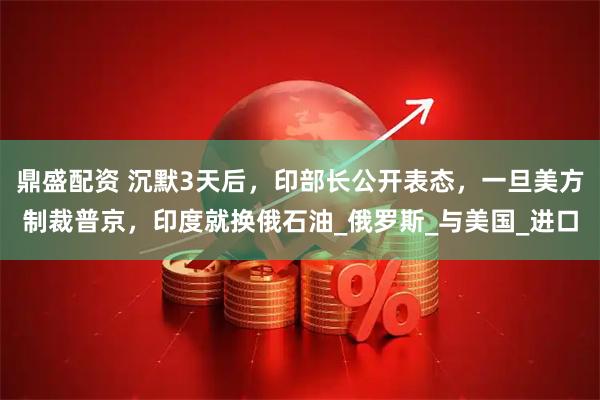 鼎盛配资 沉默3天后，印部长公开表态，一旦美方制裁普京，印度就换俄石油_俄罗斯_与美国_进口