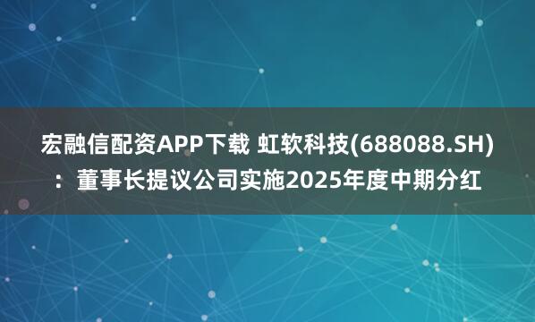 宏融信配资APP下载 虹软科技(688088.SH)：董事长提议公司实施2025年度中期分红