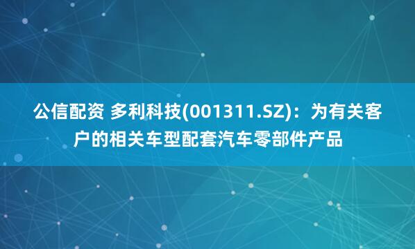 公信配资 多利科技(001311.SZ)：为有关客户的相关车型配套汽车零部件产品