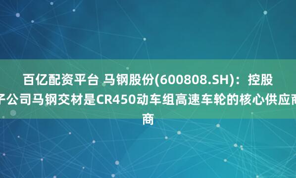 百亿配资平台 马钢股份(600808.SH)：控股子公司马钢交材是CR450动车组高速车轮的核心供应商