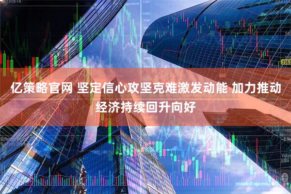 亿策略官网 坚定信心攻坚克难激发动能 加力推动经济持续回升向好