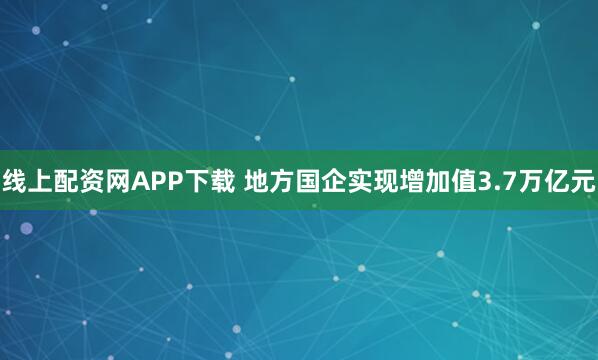 线上配资网APP下载 地方国企实现增加值3.7万亿元