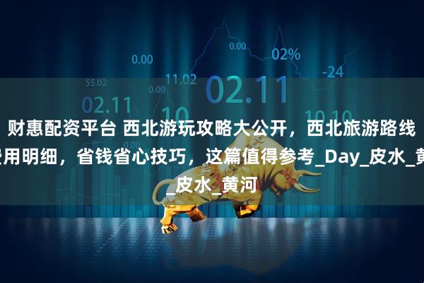 财惠配资平台 西北游玩攻略大公开，西北旅游路线+费用明细，省钱省心技巧，这篇值得参考_Day_皮水_黄河