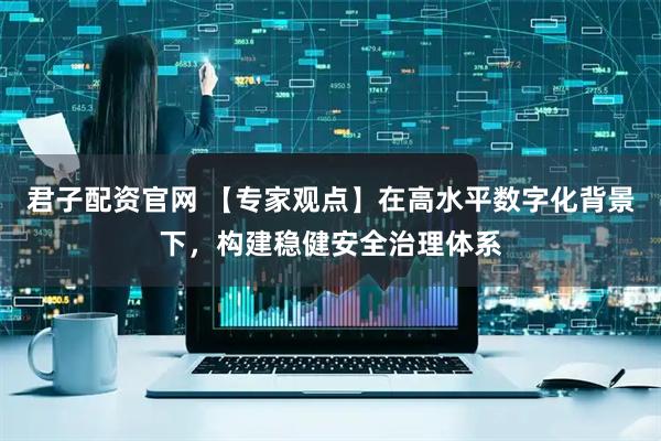 君子配资官网 【专家观点】在高水平数字化背景下，构建稳健安全治理体系