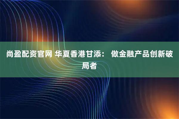 尚盈配资官网 华夏香港甘添： 做金融产品创新破局者