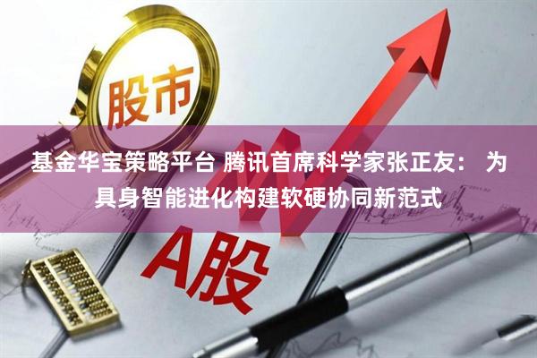 基金华宝策略平台 腾讯首席科学家张正友： 为具身智能进化构建软硬协同新范式