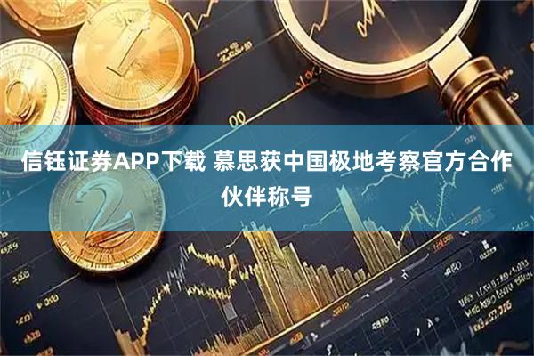 信钰证券APP下载 慕思获中国极地考察官方合作伙伴称号
