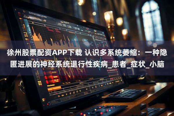 徐州股票配资APP下载 认识多系统萎缩：一种隐匿进展的神经系统退行性疾病_患者_症状_小脑