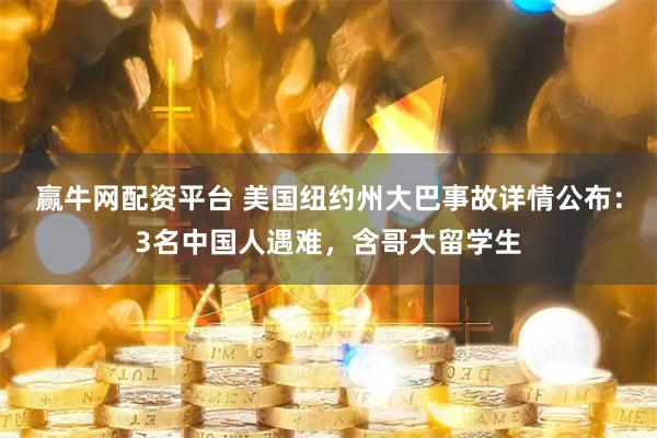 赢牛网配资平台 美国纽约州大巴事故详情公布：3名中国人遇难，含哥大留学生