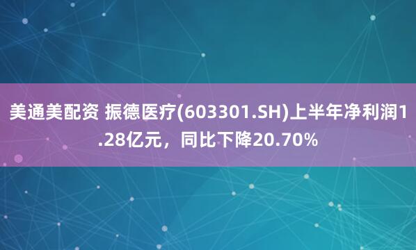美通美配资 振德医疗(603301.SH)上半年净利润1.28亿元，同比下降20.70%