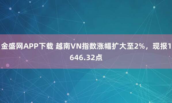 金盛网APP下载 越南VN指数涨幅扩大至2%，现报1646.32点