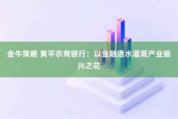 金牛策略 黄平农商银行：以金融活水灌溉产业振兴之花