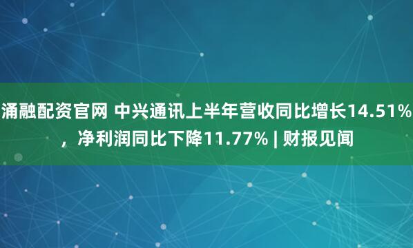 涌融配资官网 中兴通讯上半年营收同比增长14.51%，净利润同比下降11.77% | 财报见闻
