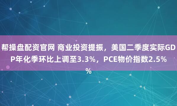 帮操盘配资官网 商业投资提振，美国二季度实际GDP年化季环比上调至3.3%，PCE物价指数2.5%