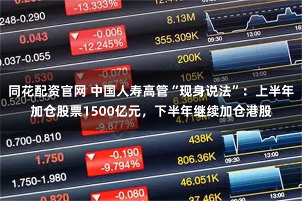 同花配资官网 中国人寿高管“现身说法”：上半年加仓股票1500亿元，下半年继续加仓港股