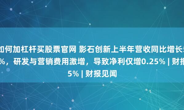 如何加杠杆买股票官网 影石创新上半年营收同比增长51.17%，研发与营销费用激增，导致净利仅增0.25% | 财报见闻