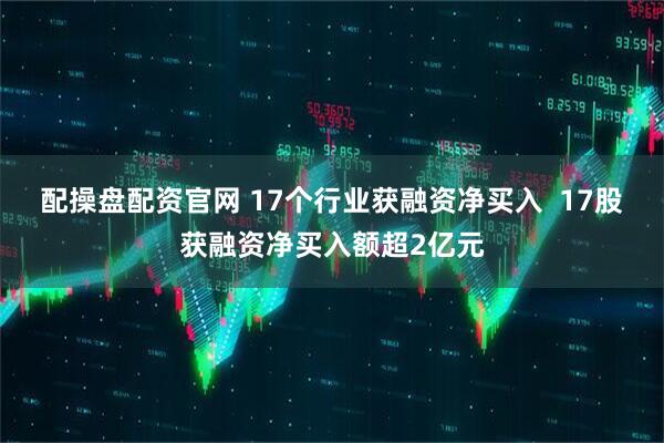 配操盘配资官网 17个行业获融资净买入  17股获融资净买入额超2亿元