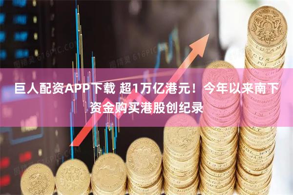 巨人配资APP下载 超1万亿港元！今年以来南下资金购买港股创纪录