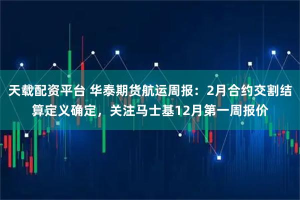 天载配资平台 华泰期货航运周报:2月合约交割结算定义确定,关注马士基12月第一周报价