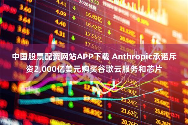 中国股票配资网站APP下载 Anthropic承诺斥资2,000亿美元购买谷歌云服务和芯片