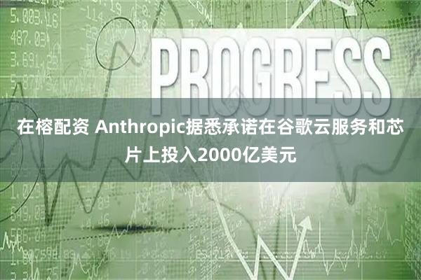 在榕配资 Anthropic据悉承诺在谷歌云服务和芯片上投入2000亿美元