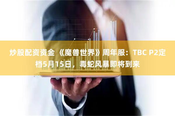 炒股配资资金 《魔兽世界》周年服：TBC P2定档5月15日，毒蛇风暴即将到来